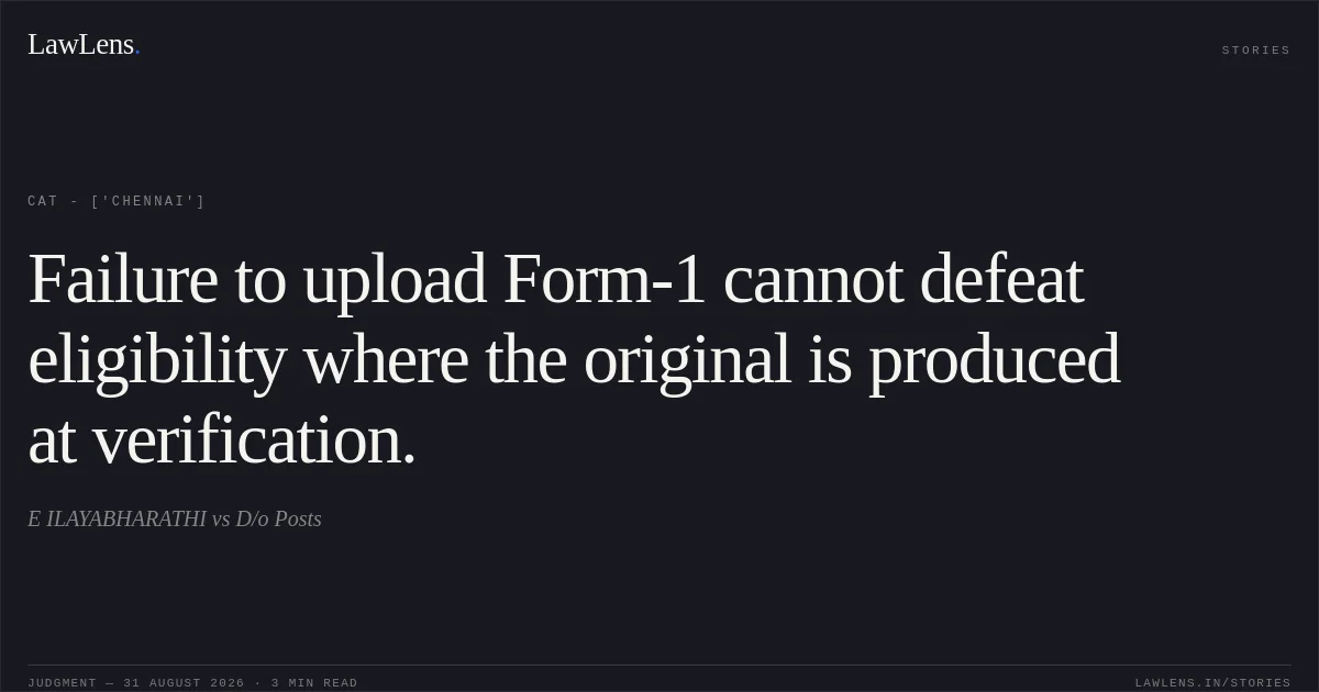 Failure to upload Form-1 cannot defeat eligibility where the original is produced at verification.. E ILAYABHARATHI vs D/o Posts. CAT - ['Chennai']. LawLens