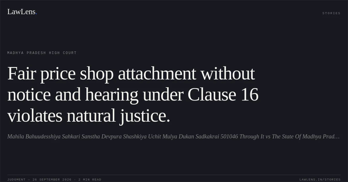 Fair price shop attachment without notice and hearing under Clause 16 violates natural justice.. Mahila Bahuudesshiya Sahkari Sanstha Devpura Shashkiya Uchit Mulya Dukan Sadkakrai 501046 Through It vs The State Of Madhya Pradesh. Madhya Pradesh High Court. LawLens