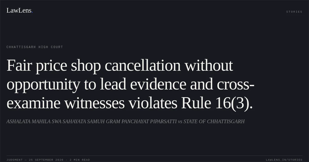 Fair price shop cancellation without opportunity to lead evidence and cross-examine witnesses violates Rule 16(3).. ASHALATA MAHILA SWA SAHAYATA SAMUH GRAM PANCHAYAT PIPARSATTI vs STATE OF CHHATTISGARH. Chhattisgarh High Court. LawLens