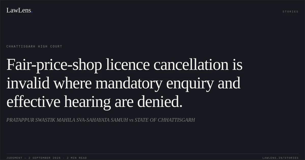 Fair-price-shop licence cancellation is invalid where mandatory enquiry and effective hearing are denied.. PRATAPPUR SWASTIK MAHILA SVA-SAHAYATA SAMUH vs STATE OF CHHATTISGARH. Chhattisgarh High Court. LawLens