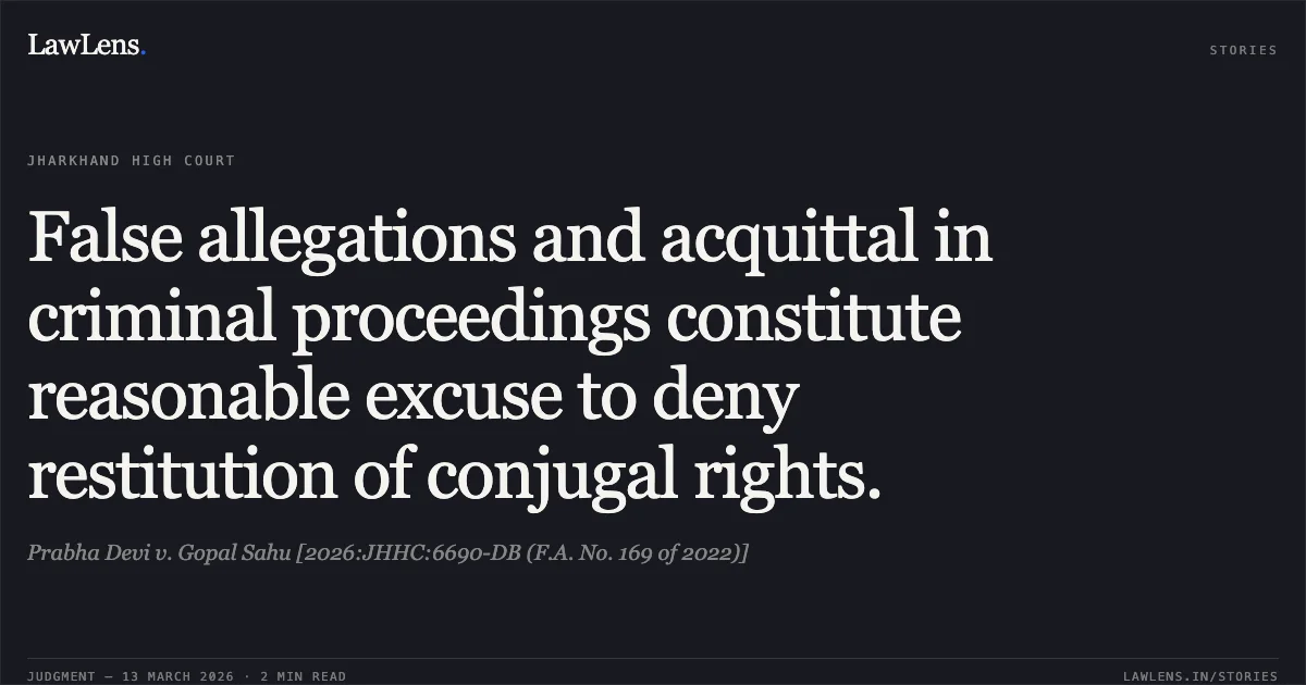 False allegations and acquittal in criminal proceedings constitute reasonable excuse to deny restitution of conjugal rights.. Prabha Devi v. Gopal Sahu [2026:JHHC:6690-DB (F.A. No. 169 of 2022)]. Jharkhand High Court. LawLens