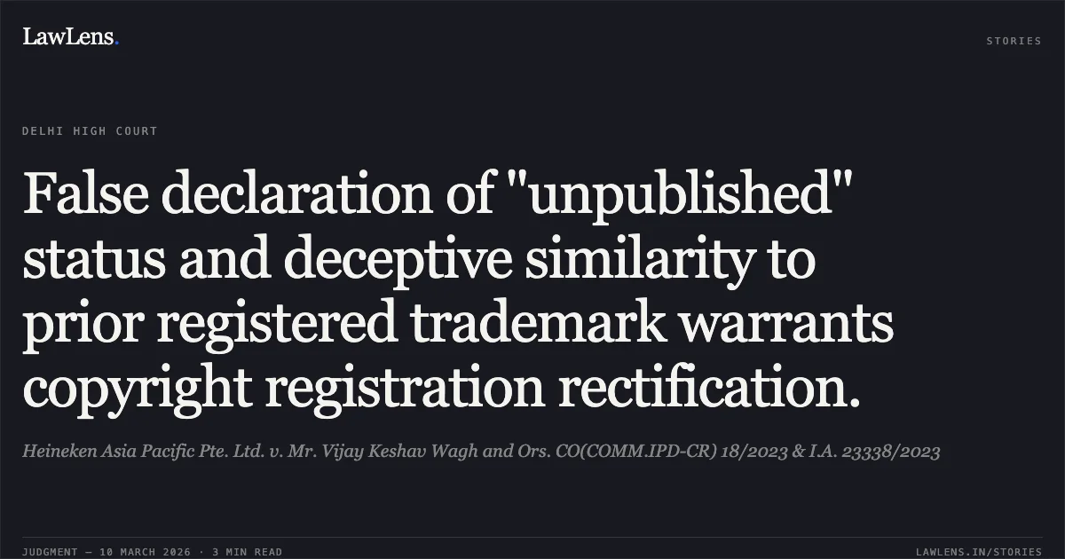 False declaration of "unpublished" status and deceptive similarity to prior registered trademark warrants copyright registration rectification.. Heineken Asia Pacific Pte. Ltd. v. Mr. Vijay Keshav Wagh and Ors. CO(COMM.IPD-CR) 18/2023 & I.A. 23338/2023. Delhi High Court. LawLens