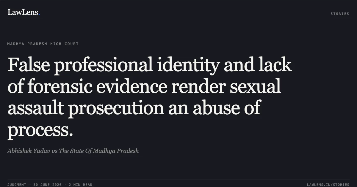 False professional identity and lack of forensic evidence render sexual assault prosecution an abuse of process.. Abhishek Yadav vs The State Of Madhya Pradesh. Madhya Pradesh High Court. LawLens