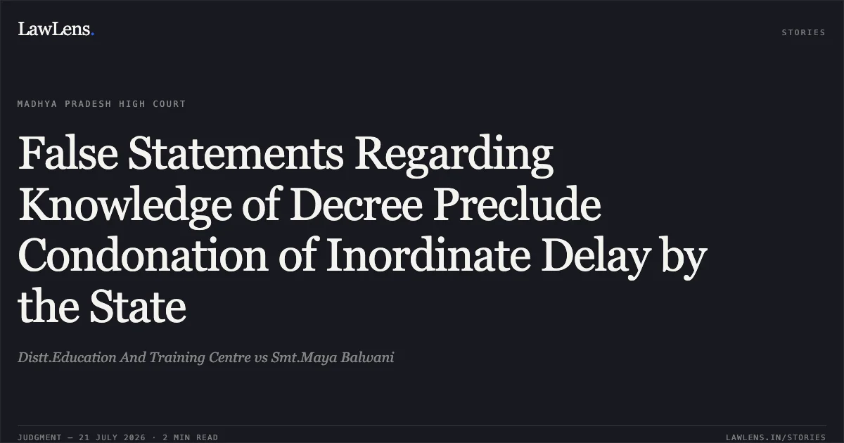 False Statements Regarding Knowledge of Decree Preclude Condonation of Inordinate Delay by the State. Distt.Education And Training Centre vs Smt.Maya Balwani. Madhya Pradesh High Court. LawLens