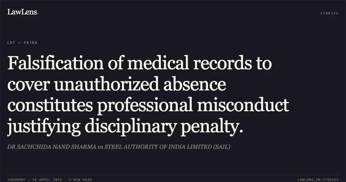 Falsification of medical records to cover unauthorized absence constitutes professional misconduct justifying disciplinary penalty.. DR SACHCHIDA NAND SHARMA vs STEEL AUTHORITY OF INDIA LIMITED (SAIL). Central Administrative Tribunal. LawLens