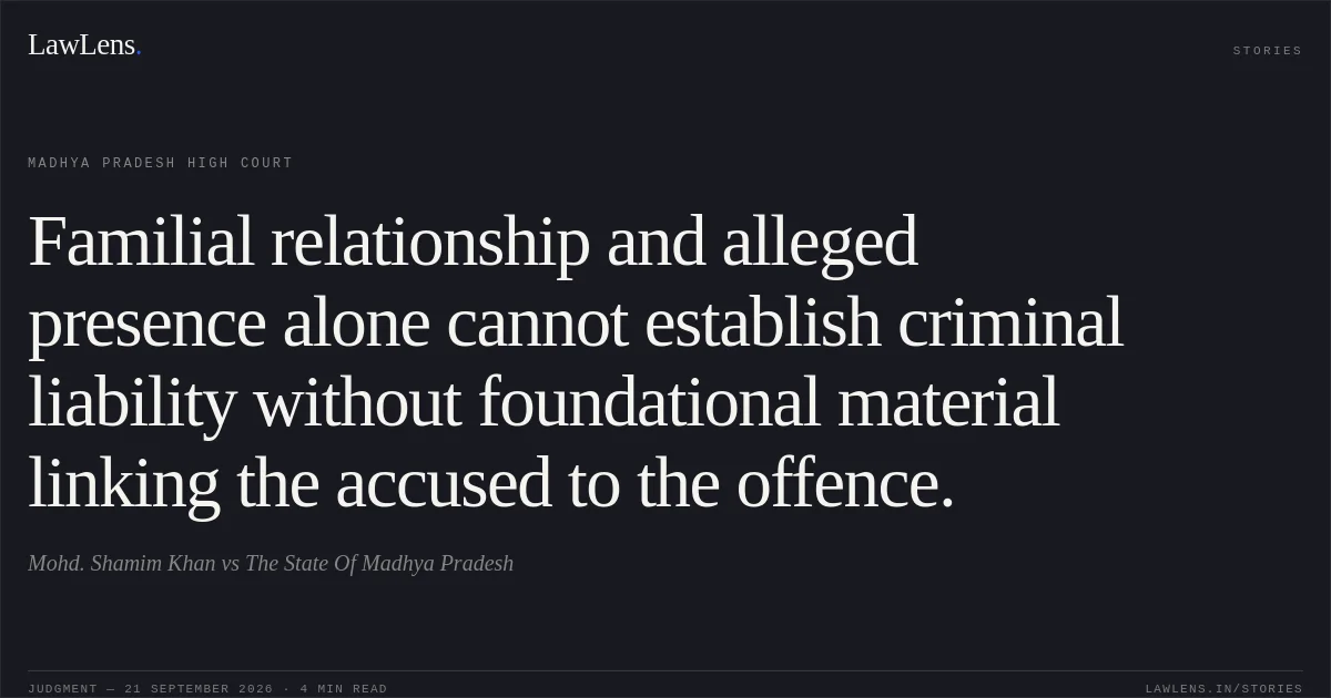 Familial relationship and alleged presence alone cannot establish criminal liability without foundational material linking the accused to the offence.. Mohd. Shamim Khan vs The State Of Madhya Pradesh. Madhya Pradesh High Court. LawLens