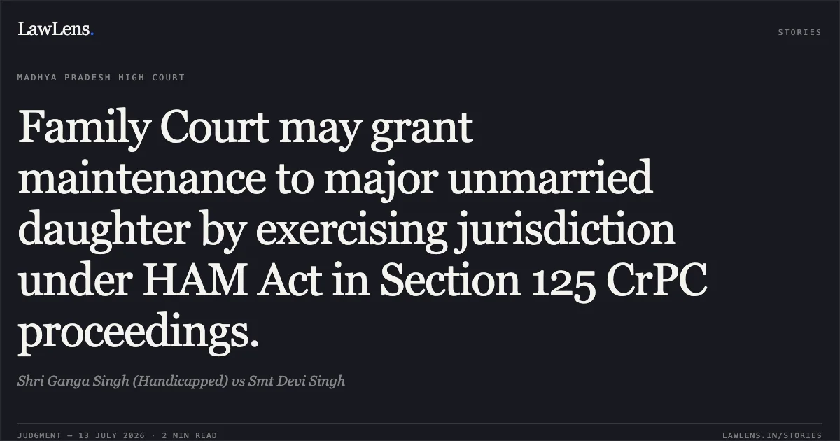 Family Court may grant maintenance to major unmarried daughter by exercising jurisdiction under HAM Act in Section 125 CrPC proceedings.. Shri Ganga Singh (Handicapped) vs Smt Devi Singh. Madhya Pradesh High Court. LawLens