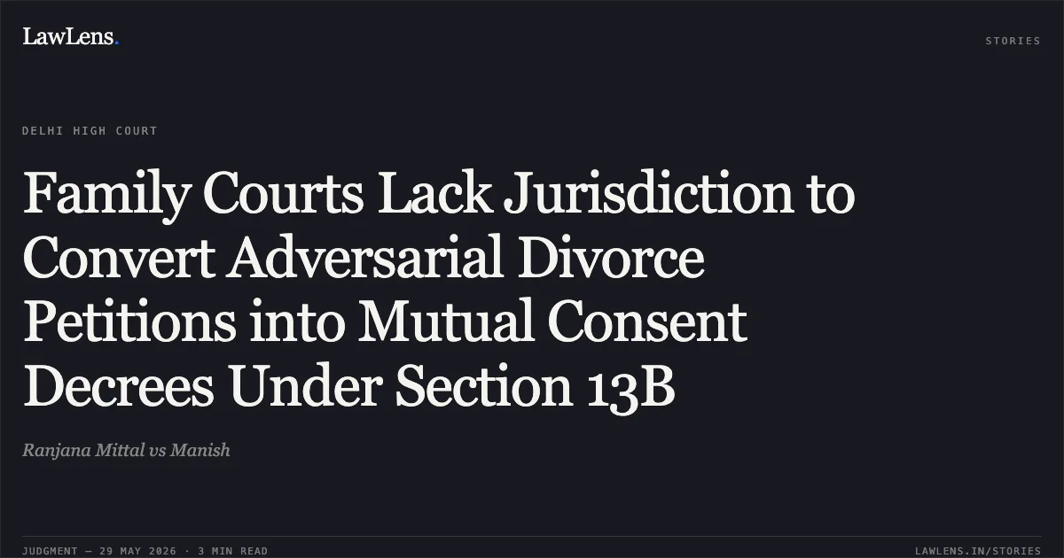 Family Courts Lack Jurisdiction to Convert Adversarial Divorce Petitions into Mutual Consent Decrees Under Section 13B. Ranjana Mittal vs Manish. Delhi High Court. LawLens