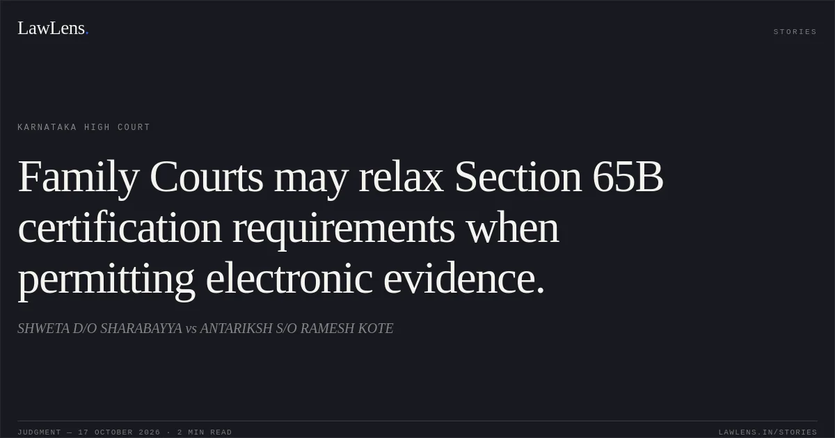 Family Courts may relax Section 65B certification requirements when permitting electronic evidence.. SHWETA D/O SHARABAYYA vs ANTARIKSH S/O RAMESH KOTE. Karnataka High Court. LawLens