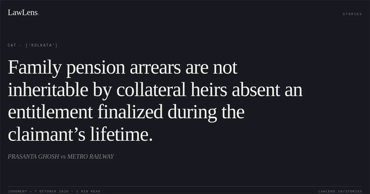 Family pension arrears are not inheritable by collateral heirs absent an entitlement finalized during the claimant’s lifetime.. PRASANTA GHOSH vs METRO RAILWAY. CAT - ['Kolkata']. LawLens