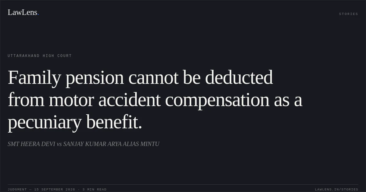 Family pension cannot be deducted from motor accident compensation as a pecuniary benefit.. SMT HEERA DEVI vs SANJAY KUMAR ARYA ALIAS MINTU. Uttarakhand High Court. LawLens