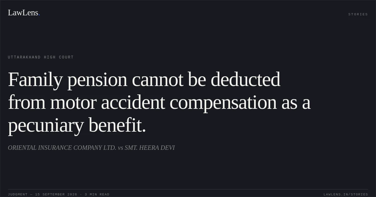 Family pension cannot be deducted from motor accident compensation as a pecuniary benefit.. ORIENTAL INSURANCE COMPANY LTD. vs SMT. HEERA DEVI. Uttarakhand High Court. LawLens