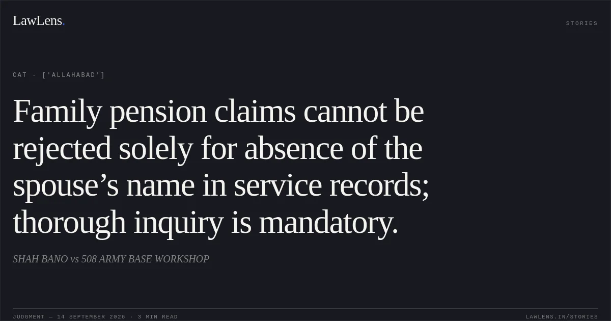 Family pension claims cannot be rejected solely for absence of the spouse’s name in service records; thorough inquiry is mandatory.. SHAH BANO vs 508 ARMY BASE WORKSHOP. CAT - ['Allahabad']. LawLens