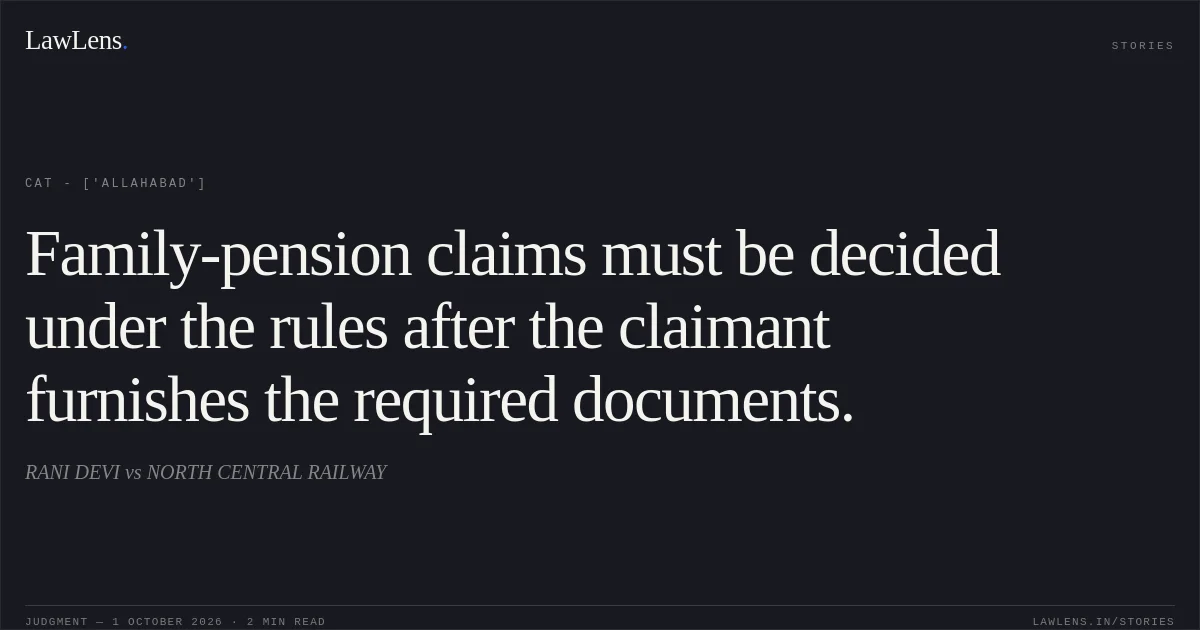 Family-pension claims must be decided under the rules after the claimant furnishes the required documents.. RANI DEVI vs NORTH CENTRAL RAILWAY. CAT - ['Allahabad']. LawLens