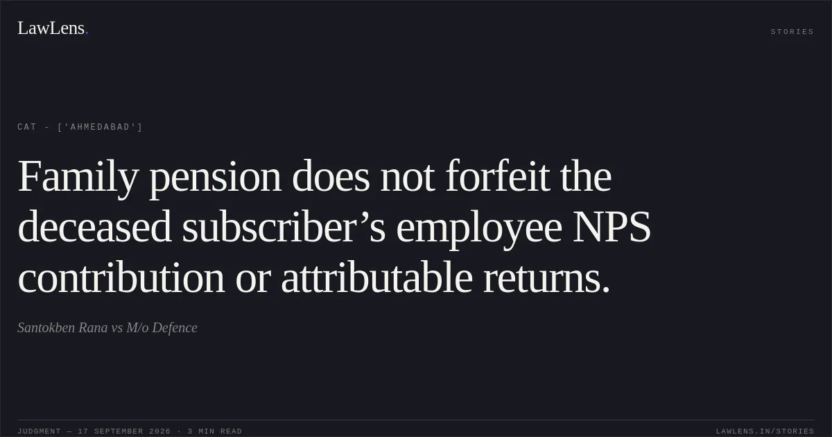 Family pension does not forfeit the deceased subscriber’s employee NPS contribution or attributable returns.. Santokben Rana vs M/o Defence. CAT - ['Ahmedabad']. LawLens