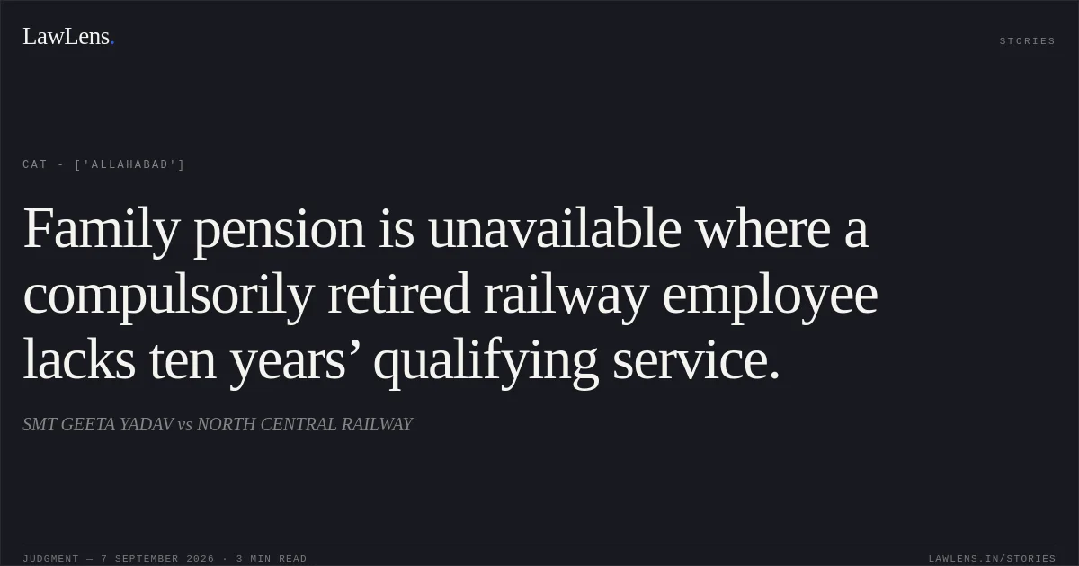 Family pension is unavailable where a compulsorily retired railway employee lacks ten years’ qualifying service.. SMT GEETA YADAV vs NORTH CENTRAL RAILWAY. CAT - ['Allahabad']. LawLens