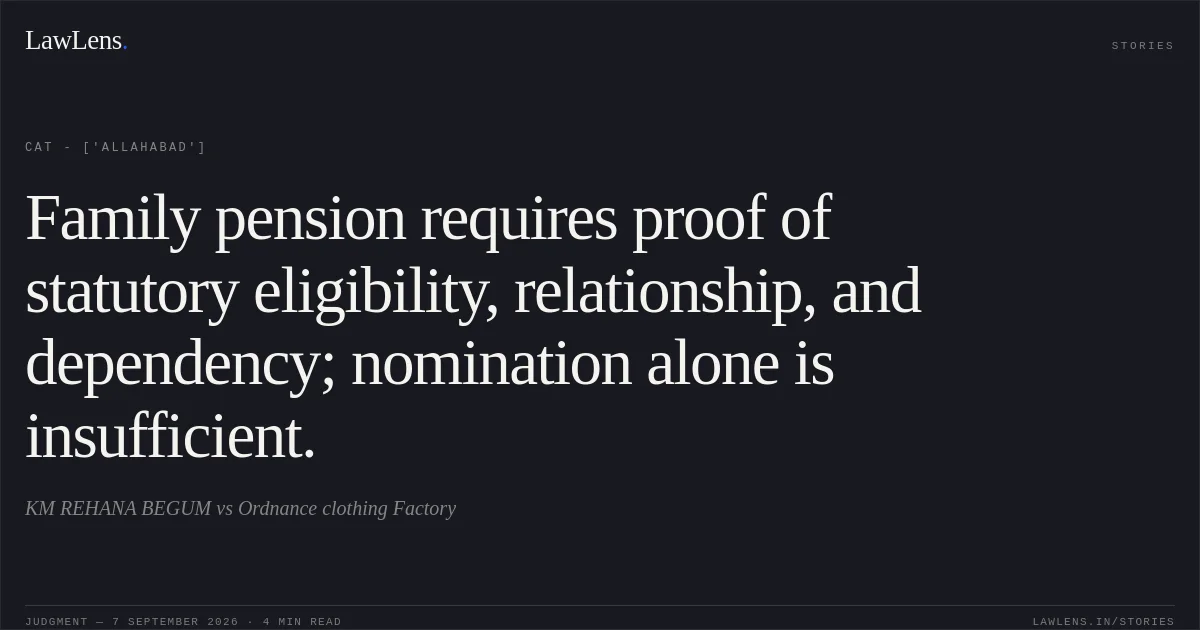 Family pension requires proof of statutory eligibility, relationship, and dependency; nomination alone is insufficient.. KM REHANA BEGUM vs Ordnance clothing Factory. CAT - ['Allahabad']. LawLens