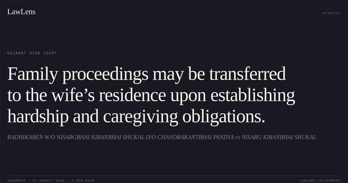 Family proceedings may be transferred to the wife’s residence upon establishing hardship and caregiving obligations.. RADHIKABEN W/O NISARGBHAI KIRANBHAI SHUKAL D/O CHANDRAKANTBHAI PANDYA vs NISARG KIRANBHAI SHUKAL. Gujarat High Court. LawLens