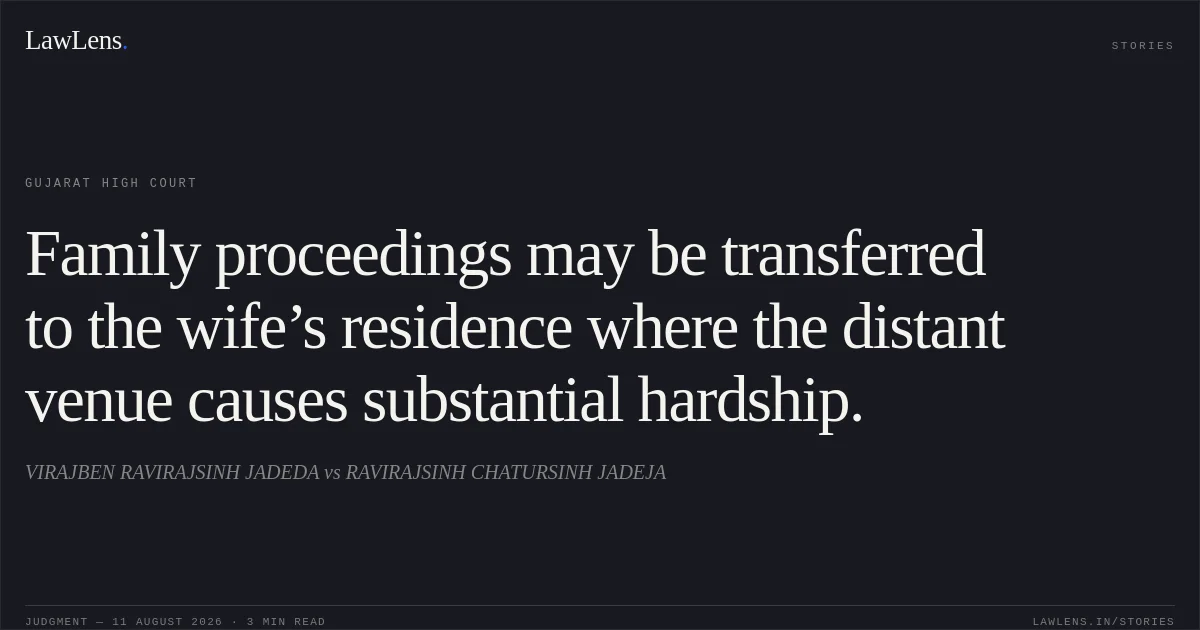 Family proceedings may be transferred to the wife’s residence where the distant venue causes substantial hardship.. VIRAJBEN RAVIRAJSINH JADEDA vs RAVIRAJSINH CHATURSINH JADEJA. Gujarat High Court. LawLens