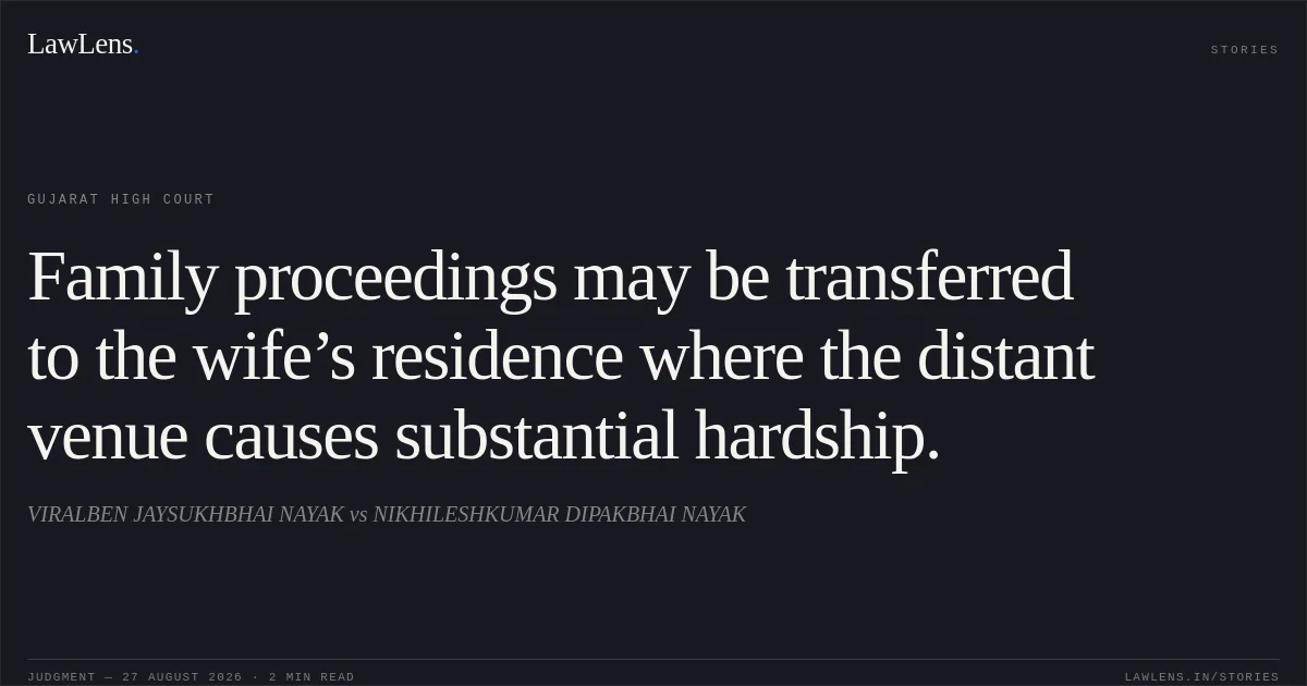 Family proceedings may be transferred to the wife’s residence where the distant venue causes substantial hardship.. VIRALBEN JAYSUKHBHAI NAYAK vs NIKHILESHKUMAR DIPAKBHAI NAYAK. Gujarat High Court. LawLens
