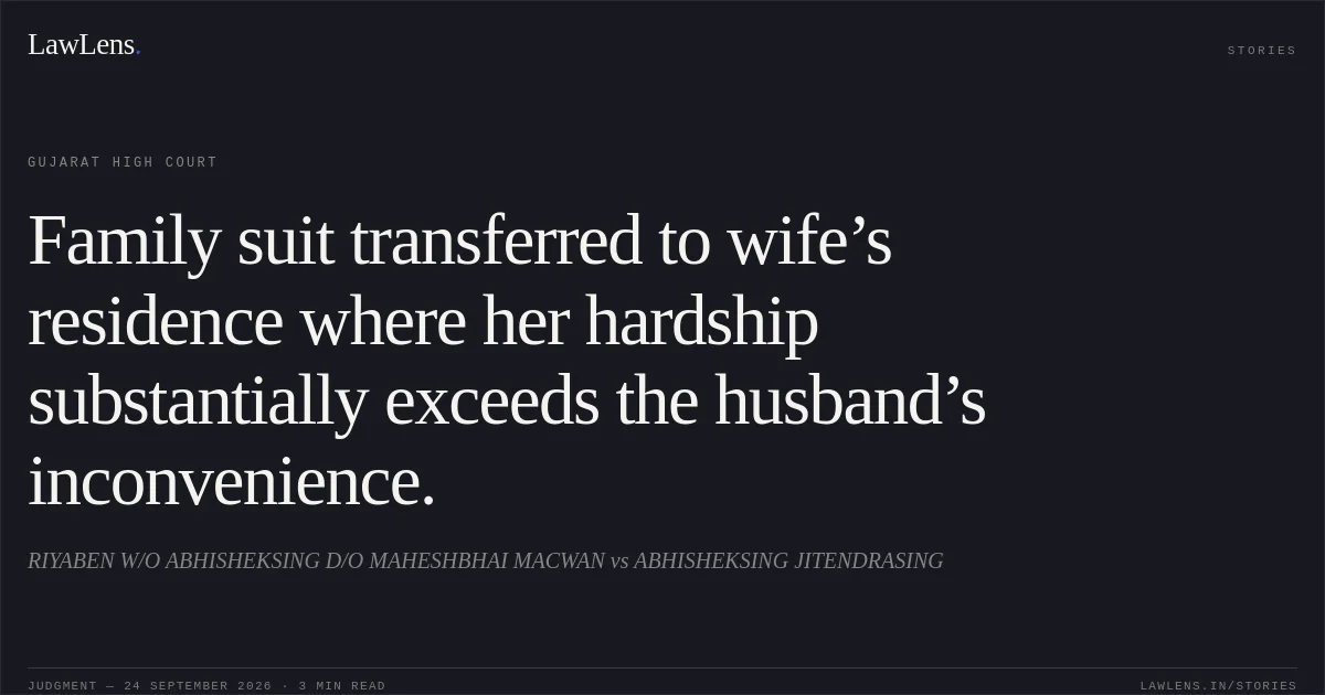 Family suit transferred to wife’s residence where her hardship substantially exceeds the husband’s inconvenience.. RIYABEN W/O ABHISHEKSING D/O MAHESHBHAI MACWAN vs ABHISHEKSING JITENDRASING. Gujarat High Court. LawLens