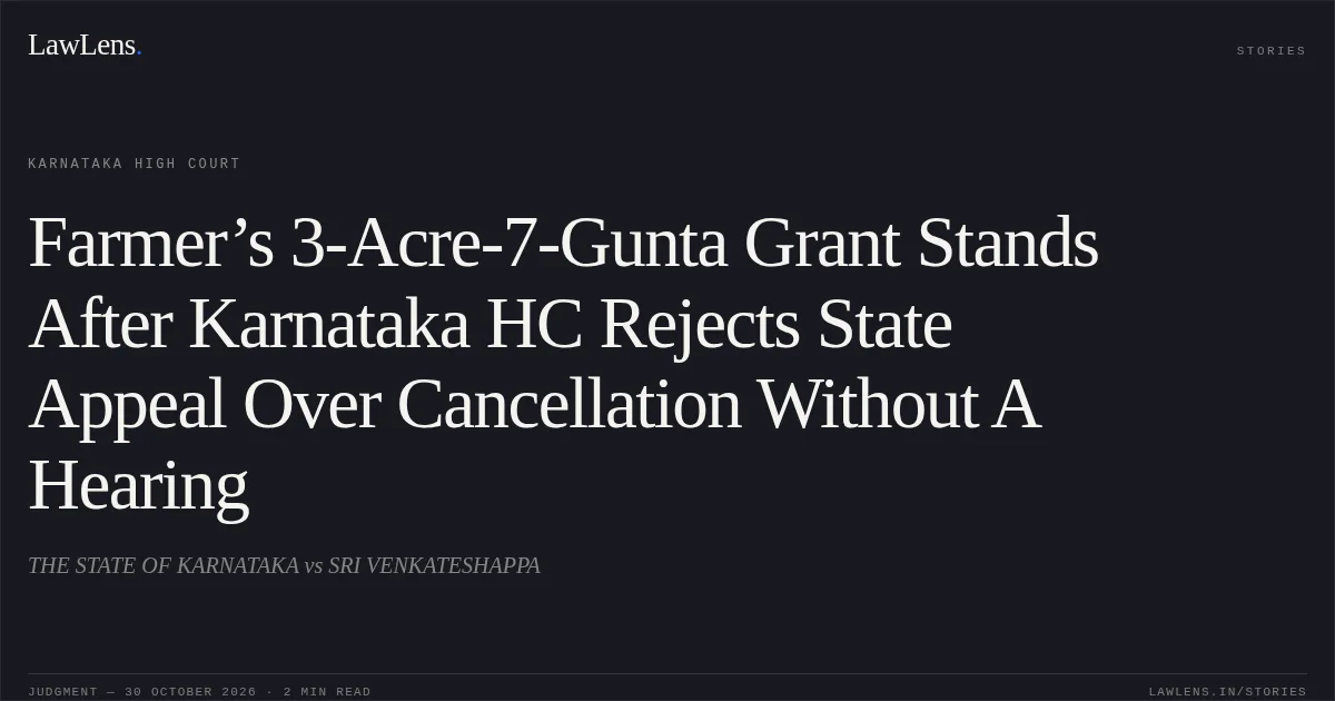 Farmer’s 3-Acre-7-Gunta Grant Stands After Karnataka HC Rejects State Appeal Over Cancellation Without A Hearing. THE STATE OF KARNATAKA vs SRI VENKATESHAPPA. Karnataka High Court. LawLens