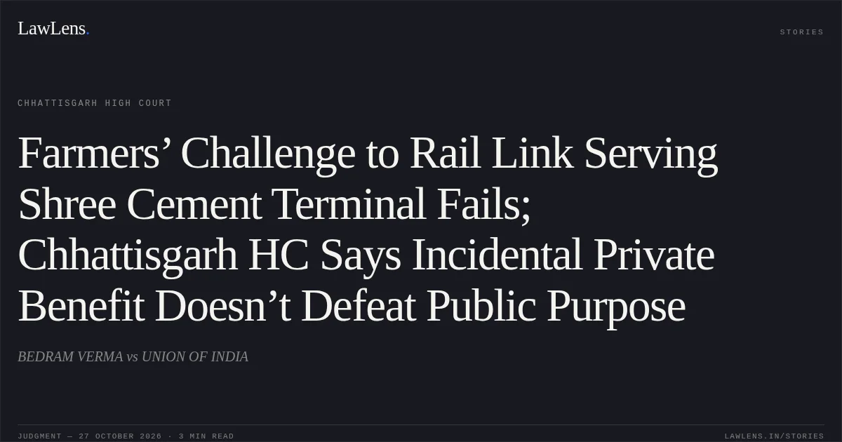 Farmers’ Challenge to Rail Link Serving Shree Cement Terminal Fails; Chhattisgarh HC Says Incidental Private Benefit Doesn’t Defeat Public Purpose. BEDRAM VERMA vs UNION OF INDIA. Chhattisgarh High Court. LawLens