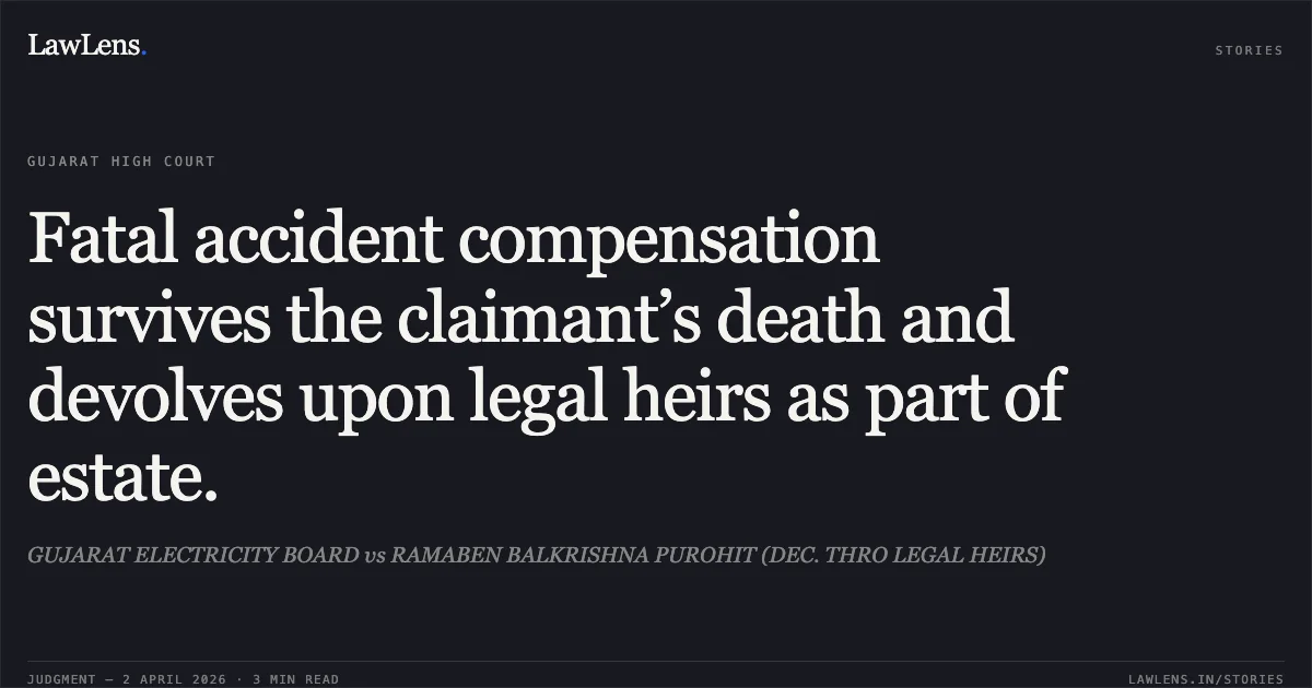 Fatal accident compensation survives the claimant’s death and devolves upon legal heirs as part of estate.. GUJARAT ELECTRICITY BOARD vs RAMABEN BALKRISHNA PUROHIT (DEC. THRO LEGAL HEIRS). Gujarat High Court. LawLens