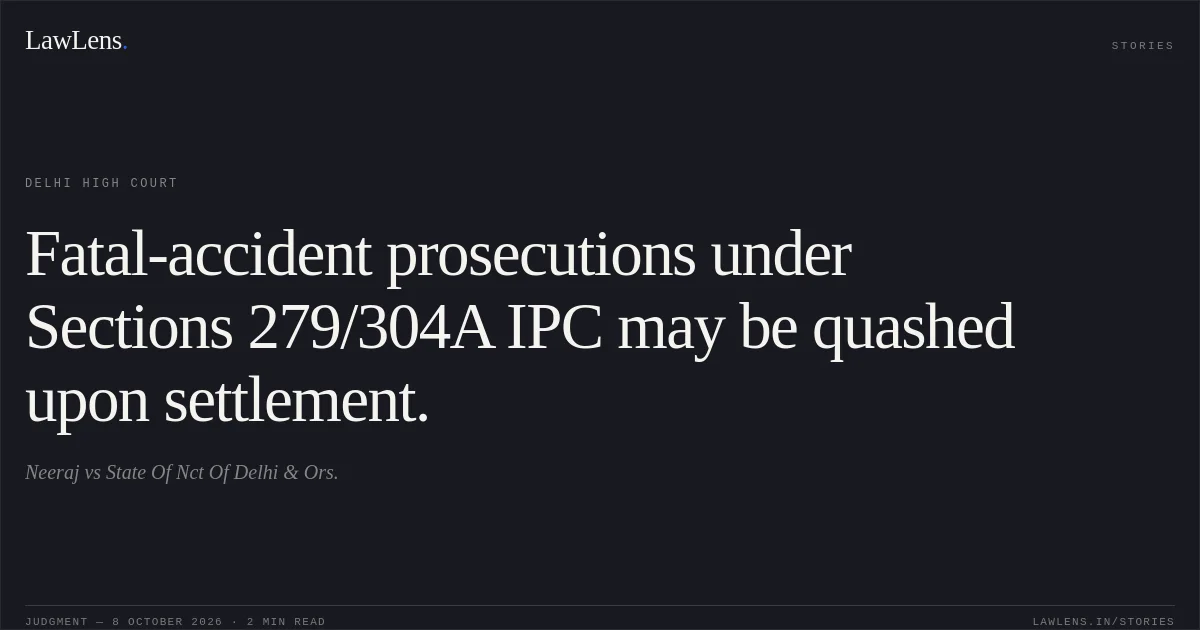 Fatal-accident prosecutions under Sections 279/304A IPC may be quashed upon settlement.. Neeraj vs State Of Nct Of Delhi & Ors.. Delhi High Court. LawLens