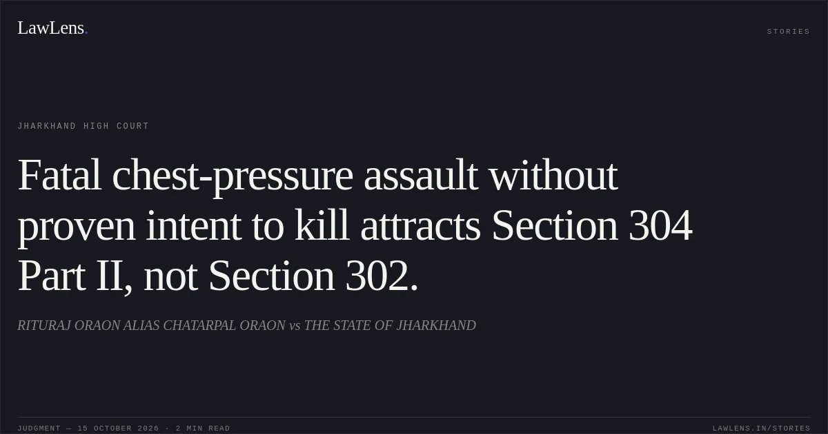 Fatal chest-pressure assault without proven intent to kill attracts Section 304 Part II, not Section 302.. RITURAJ ORAON ALIAS CHATARPAL ORAON vs THE STATE OF JHARKHAND. Jharkhand High Court. LawLens