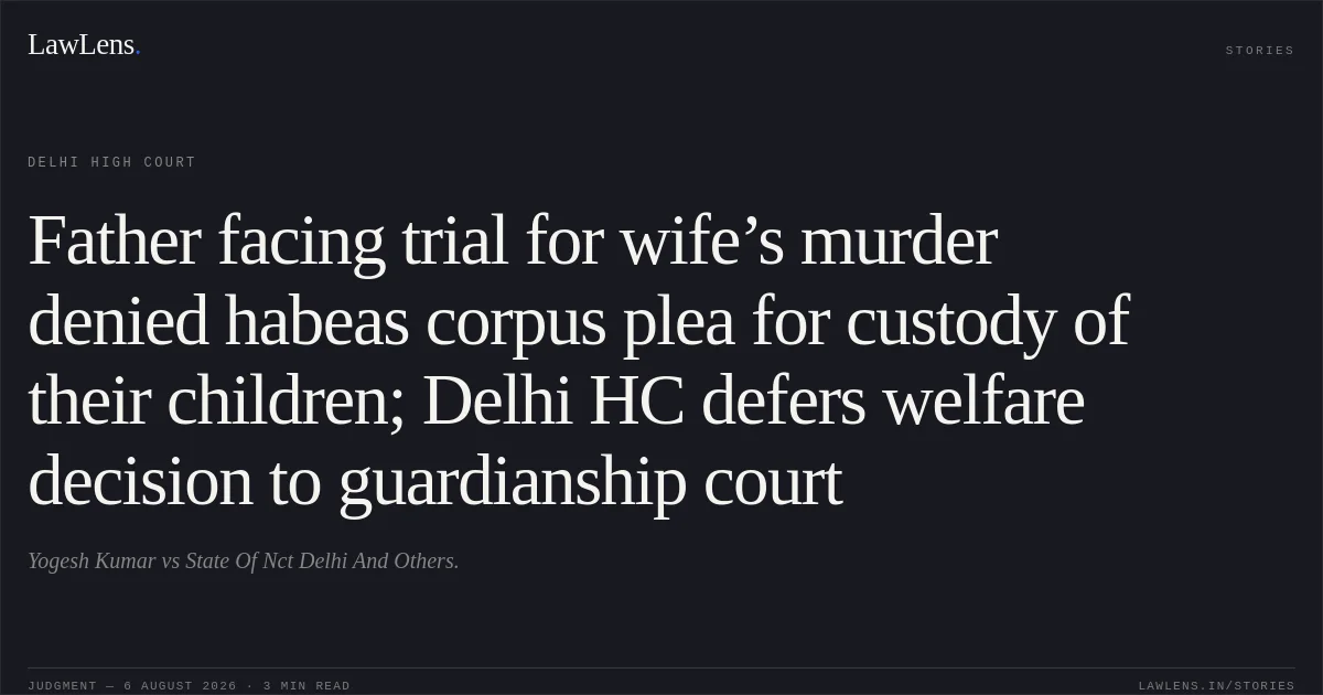 Father facing trial for wife’s murder denied habeas corpus plea for custody of their children; Delhi HC defers welfare decision to guardianship court. Yogesh Kumar vs State Of Nct Delhi And Others.. Delhi High Court. LawLens