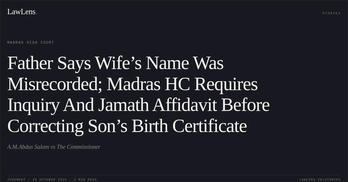 Father Says Wife’s Name Was Misrecorded; Madras HC Requires Inquiry And Jamath Affidavit Before Correcting Son’s Birth Certificate. A.M.Abdus Salam vs The Commissioner. Madras High Court. LawLens