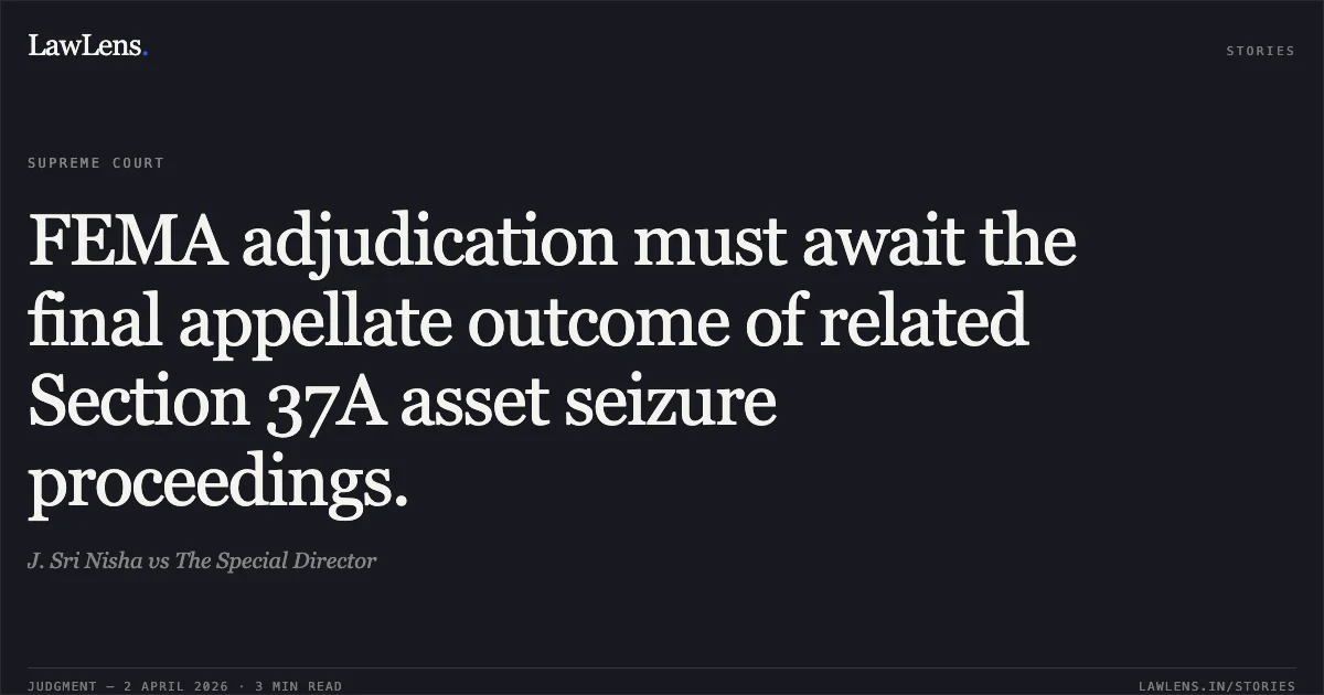 FEMA adjudication must await the final appellate outcome of related Section 37A asset seizure proceedings.. J. Sri Nisha vs The Special Director. Supreme Court. LawLens