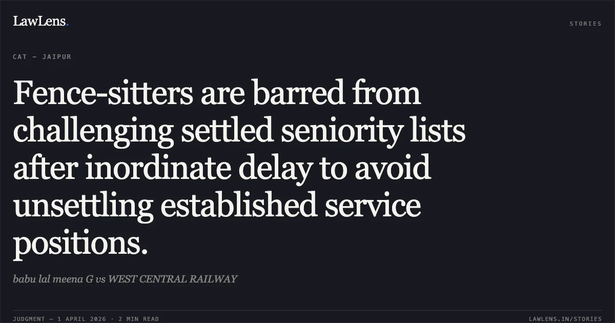 Fence-sitters are barred from challenging settled seniority lists after inordinate delay to avoid unsettling established service positions.. babu lal meena G vs WEST CENTRAL RAILWAY. Central Administrative Tribunal. LawLens