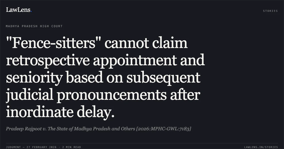 "Fence-sitters" cannot claim retrospective appointment and seniority based on subsequent judicial pronouncements after inordinate delay.. Pradeep Rajpoot v. The State of Madhya Pradesh and Others [2026:MPHC-GWL:7183]. Madhya Pradesh High Court. LawLens