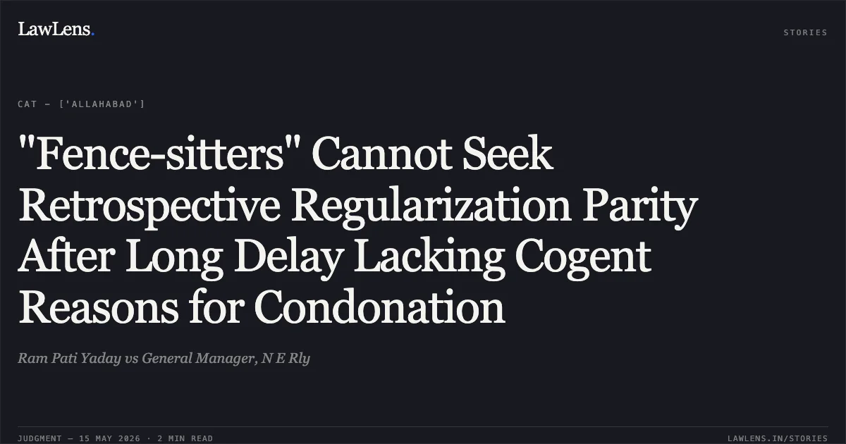 "Fence-sitters" Cannot Seek Retrospective Regularization Parity After Long Delay Lacking Cogent Reasons for Condonation. Ram Pati Yaday vs General Manager, N E Rly. Central Administrative Tribunal. LawLens
