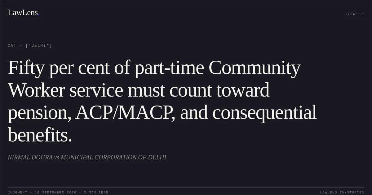 Fifty per cent of part-time Community Worker service must count toward pension, ACP/MACP, and consequential benefits.. NIRMAL DOGRA vs MUNICIPAL CORPORATION OF DELHI. CAT - ['Delhi']. LawLens