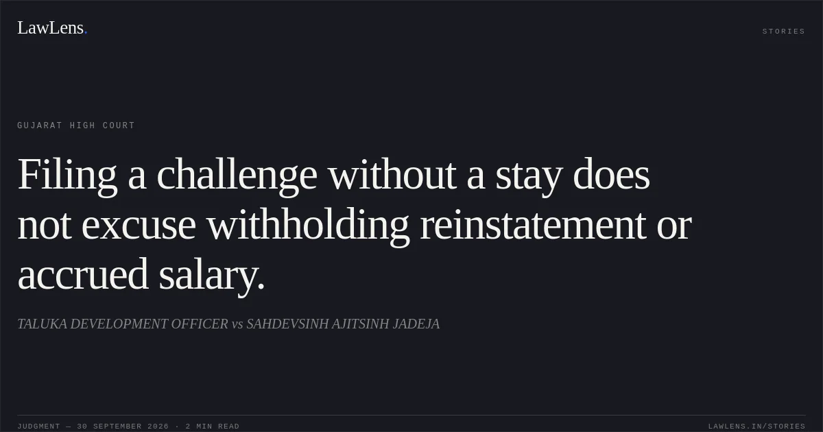 Filing a challenge without a stay does not excuse withholding reinstatement or accrued salary.. TALUKA DEVELOPMENT OFFICER vs SAHDEVSINH AJITSINH JADEJA. Gujarat High Court. LawLens