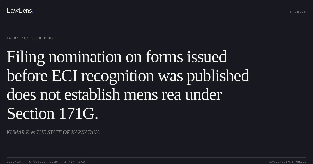 Filing nomination on forms issued before ECI recognition was published does not establish mens rea under Section 171G.. KUMAR K vs THE STATE OF KARNATAKA. Karnataka High Court. LawLens