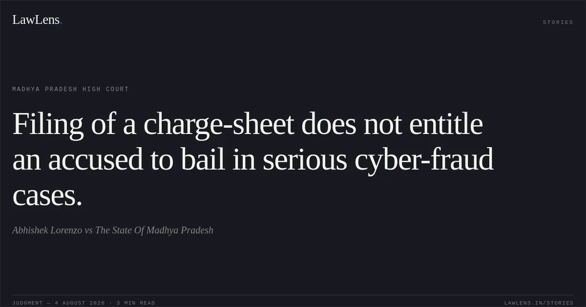 Filing of a charge-sheet does not entitle an accused to bail in serious cyber-fraud cases.. Abhishek Lorenzo vs The State Of Madhya Pradesh. Madhya Pradesh High Court. LawLens