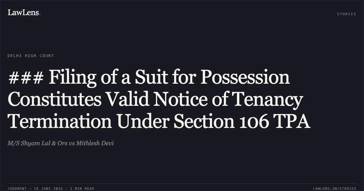 ### Filing of a Suit for Possession Constitutes Valid Notice of Tenancy Termination Under Section 106 TPA. M/S Shyam Lal & Ors vs Mithlesh Devi. Delhi High Court. LawLens
