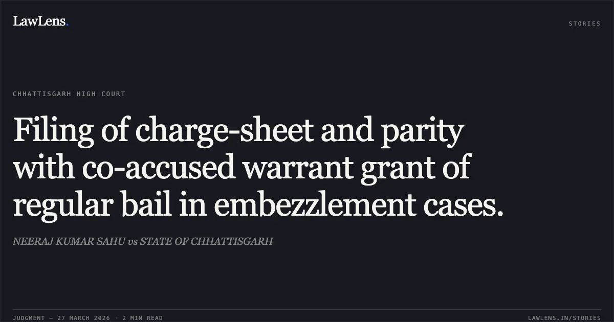 Filing of charge-sheet and parity with co-accused warrant grant of regular bail in embezzlement cases.. NEERAJ KUMAR SAHU vs STATE OF CHHATTISGARH. Chhattisgarh High Court. LawLens