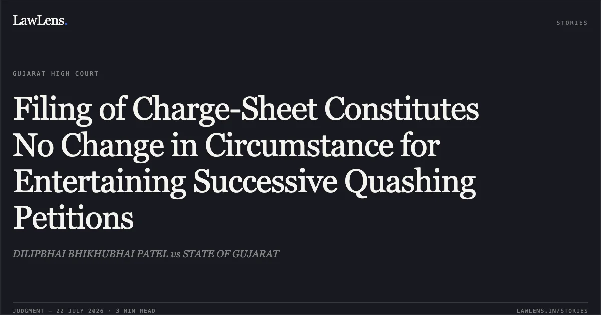 Filing of Charge-Sheet Constitutes No Change in Circumstance for Entertaining Successive Quashing Petitions. DILIPBHAI BHIKHUBHAI PATEL vs STATE OF GUJARAT. Gujarat High Court. LawLens