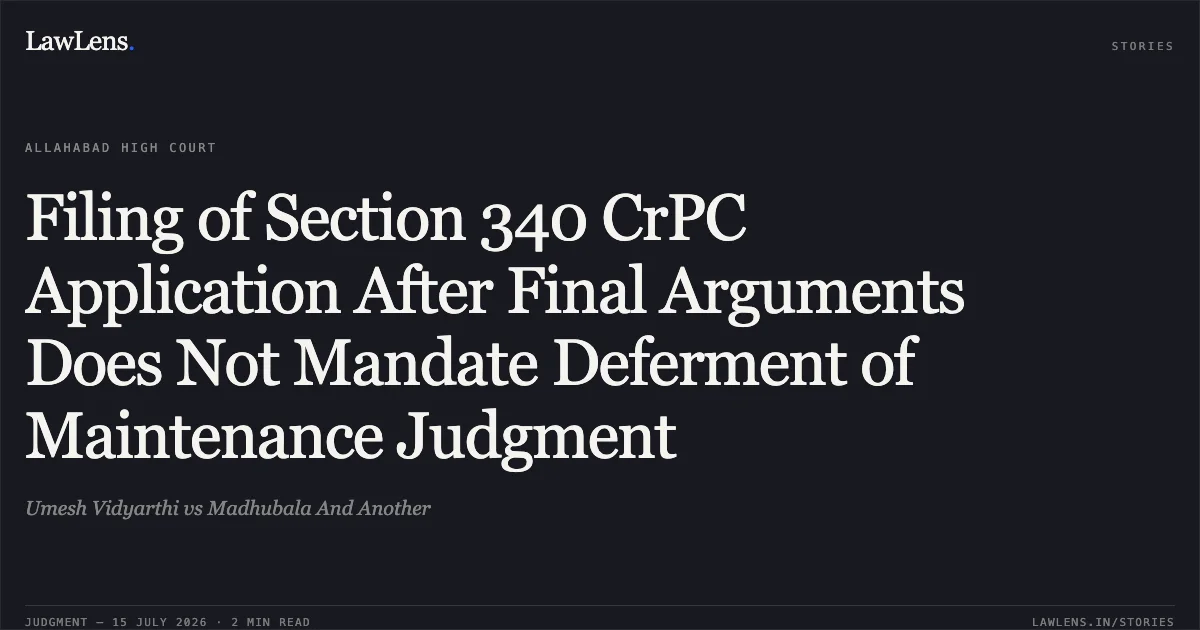 Filing of Section 340 CrPC Application After Final Arguments Does Not Mandate Deferment of Maintenance Judgment. Umesh Vidyarthi vs Madhubala And Another. Allahabad High Court. LawLens