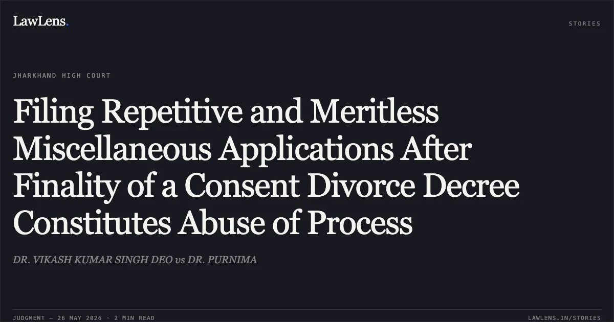 Filing Repetitive and Meritless Miscellaneous Applications After Finality of a Consent Divorce Decree Constitutes Abuse of Process. DR. VIKASH KUMAR SINGH DEO vs DR. PURNIMA. Jharkhand High Court. LawLens