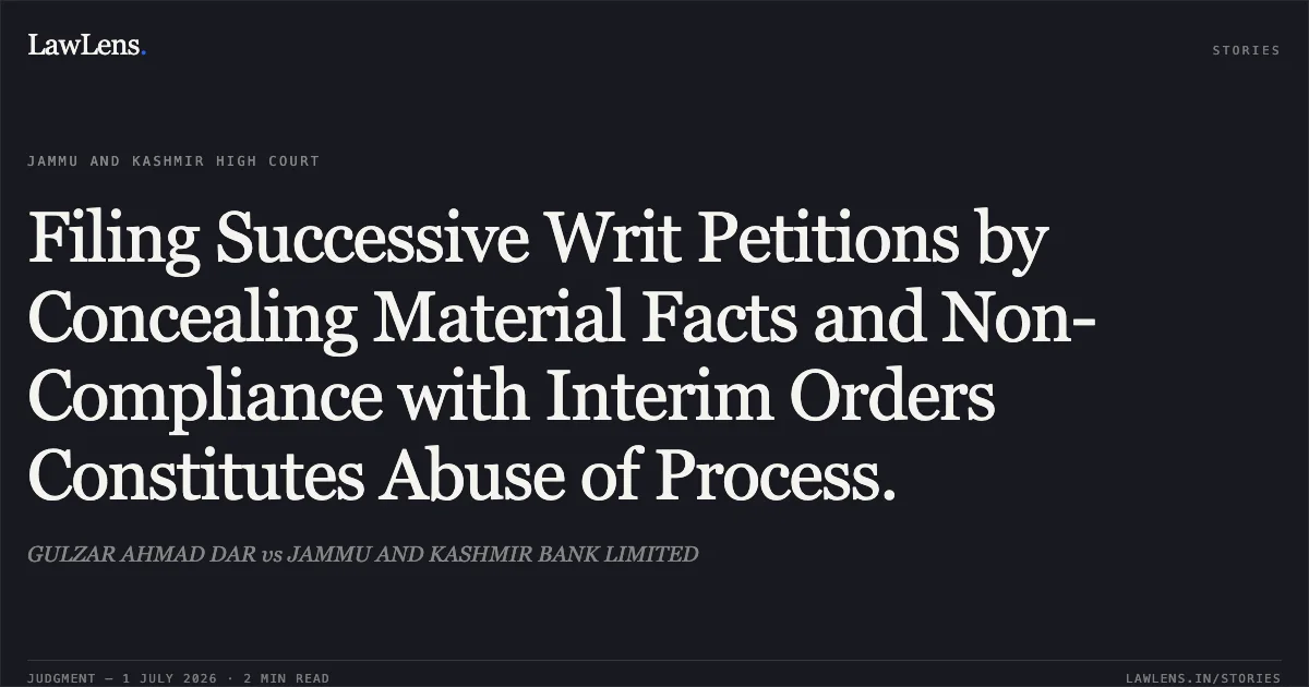Filing Successive Writ Petitions by Concealing Material Facts and Non-Compliance with Interim Orders Constitutes Abuse of Process.. GULZAR AHMAD DAR vs JAMMU AND KASHMIR BANK LIMITED. Jammu and Kashmir High Court. LawLens
