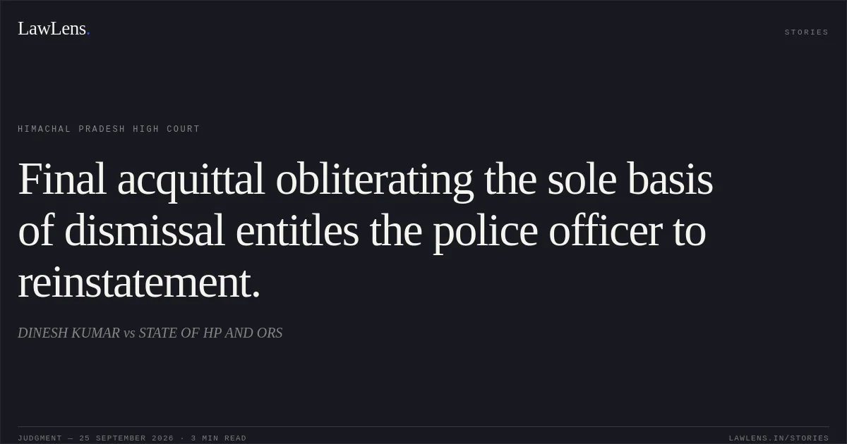 Final acquittal obliterating the sole basis of dismissal entitles the police officer to reinstatement.. DINESH KUMAR vs STATE OF HP AND ORS. Himachal Pradesh High Court. LawLens