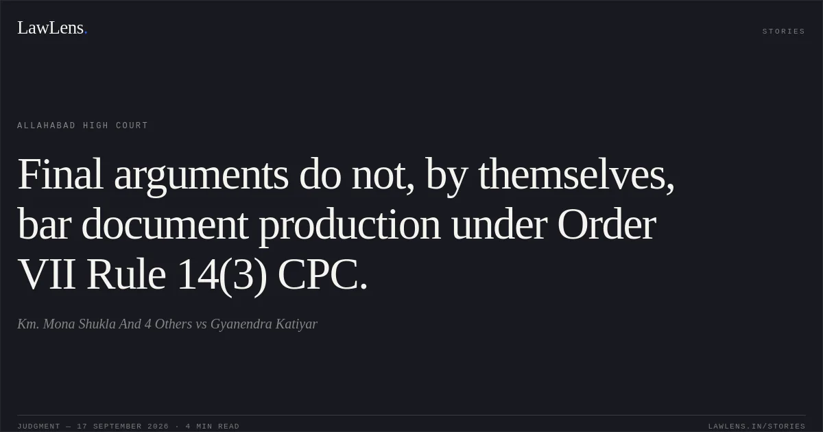 Final arguments do not, by themselves, bar document production under Order VII Rule 14(3) CPC.. Km. Mona Shukla And 4 Others vs Gyanendra Katiyar. Allahabad High Court. LawLens
