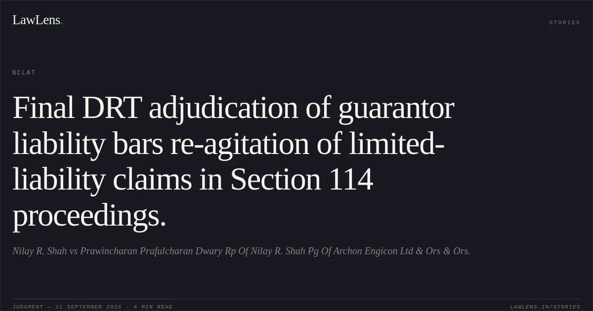 Final DRT adjudication of guarantor liability bars re-agitation of limited-liability claims in Section 114 proceedings.. Nilay R. Shah vs Prawincharan Prafulcharan Dwary Rp Of Nilay R. Shah Pg Of Archon Engicon Ltd & Ors & Ors.. NCLAT. LawLens