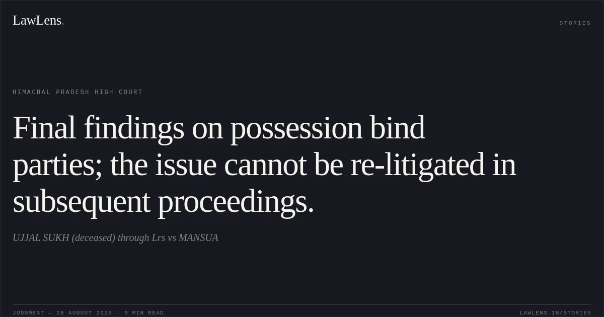 Final findings on possession bind parties; the issue cannot be re-litigated in subsequent proceedings.. UJJAL SUKH (deceased) through Lrs vs MANSUA. Himachal Pradesh High Court. LawLens
